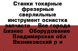 Станки токарные фрезерные сверлильные инструмент оснастка запчасти. - Все города Бизнес » Оборудование   . Владимирская обл.,Вязниковский р-н